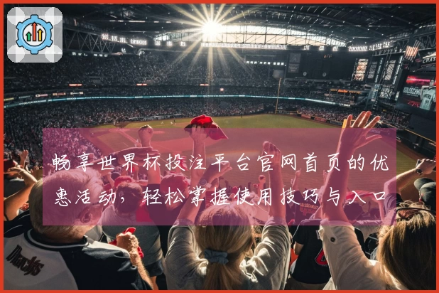 畅享世界杯投注平台官网首页的优惠活动，轻松掌握使用技巧与入口信息