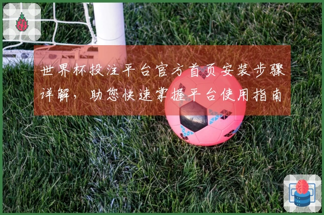 世界杯投注平台官方首页安装步骤详解，助您快速掌握平台使用指南