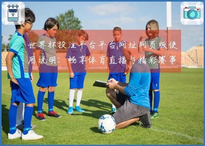 世界杯投注平台平台网址网页版使用说明：畅享体育直播与精彩赛事入口指引