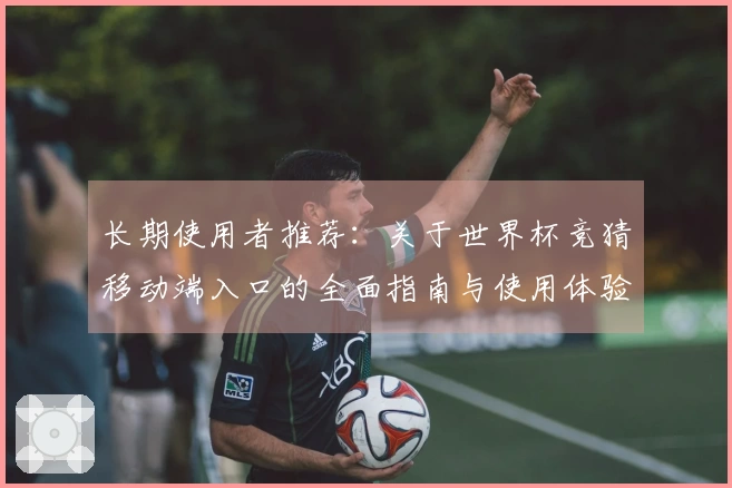 长期使用者推荐：关于世界杯竞猜移动端入口的全面指南与使用体验分享