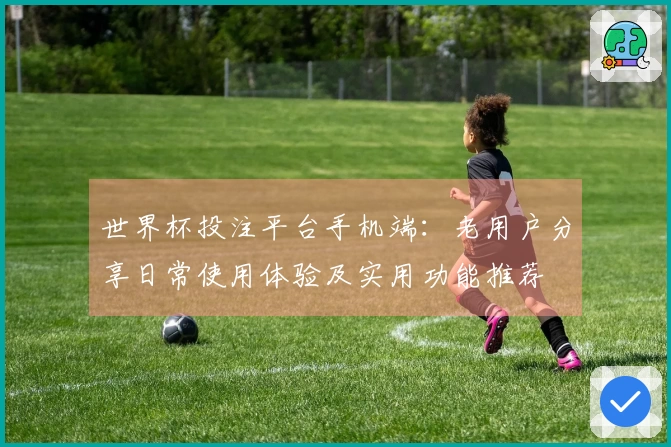 世界杯投注平台手机端：老用户分享日常使用体验及实用功能推荐